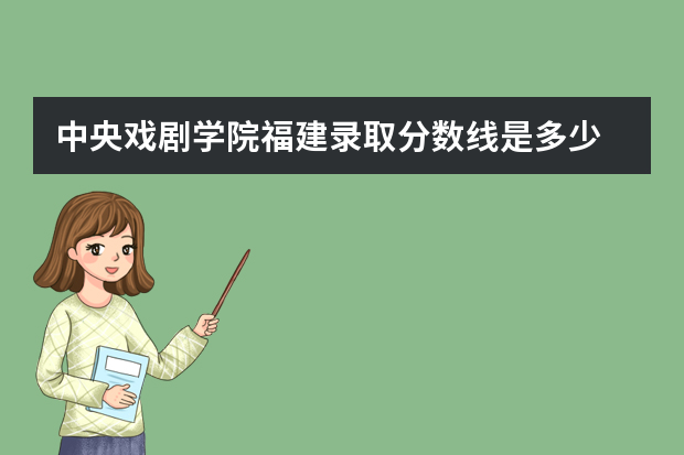 中央戏剧学院福建录取分数线是多少 中央戏剧学院福建招生人数多少